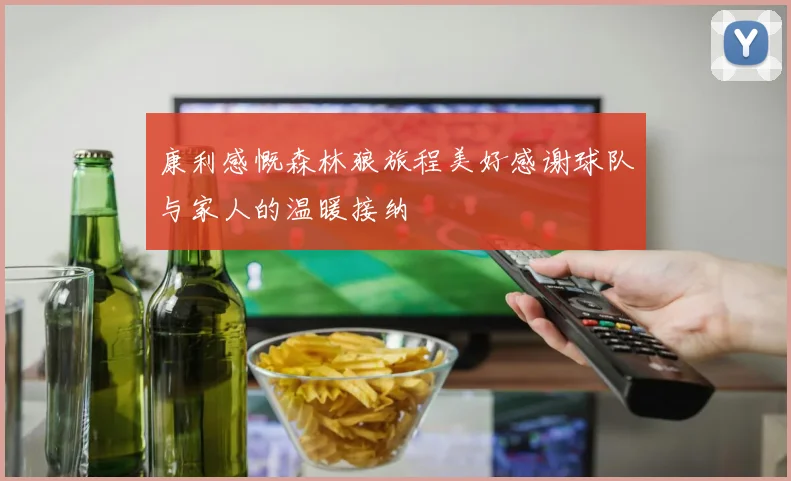 康利感慨森林狼旅程美好感谢球队与家人的温暖接纳