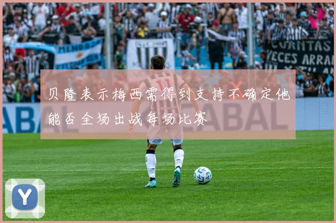 贝隆表示梅西需得到支持不确定他能否全场出战每场比赛