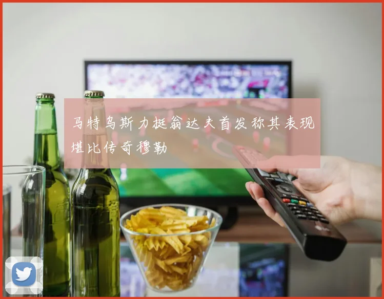 马特乌斯力挺翁达夫首发称其表现堪比传奇穆勒