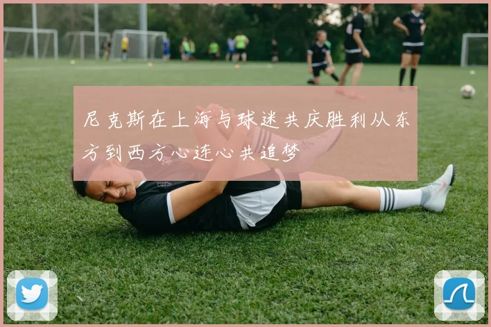 尼克斯在上海与球迷共庆胜利从东方到西方心连心共追梦