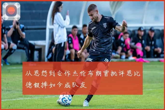 从恩怨到合作杰伦布朗曾批评恩比德假摔如今成队友
