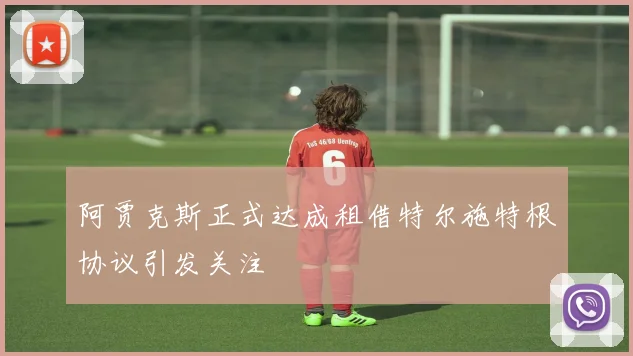 阿贾克斯正式达成租借特尔施特根协议引发关注