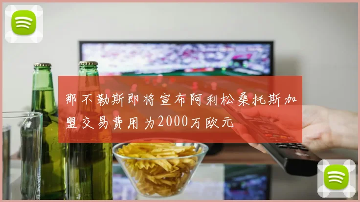 那不勒斯即将宣布阿利松桑托斯加盟交易费用为2000万欧元