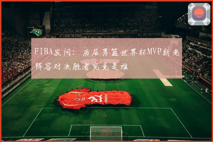 FIBA发问：历届男篮世界杯MVP新老阵容对决胜者究竟是谁
