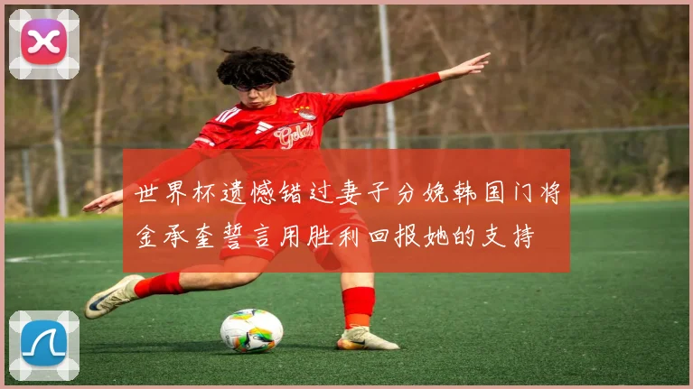 世界杯遗憾错过妻子分娩韩国门将金承奎誓言用胜利回报她的支持