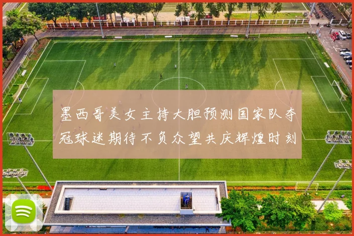墨西哥美女主持大胆预测国家队夺冠球迷期待不负众望共庆辉煌时刻