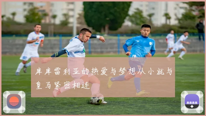 库库雷利亚的热爱与梦想从小就与皇马紧密相连