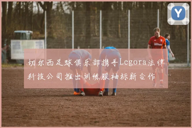 切尔西足球俱乐部携手Legora法律科技公司推出训练服袖标新合作