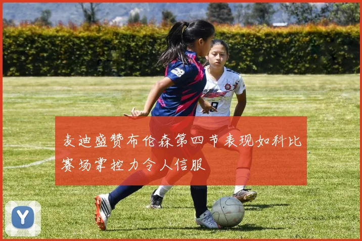 麦迪盛赞布伦森第四节表现如科比赛场掌控力令人信服