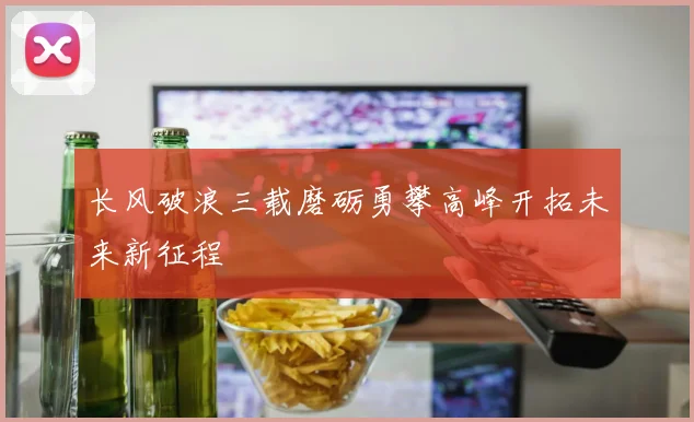 长风破浪三载磨砺勇攀高峰开拓未来新征程
