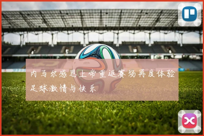 内马尔感恩上帝重返赛场再度体验足球激情与快乐