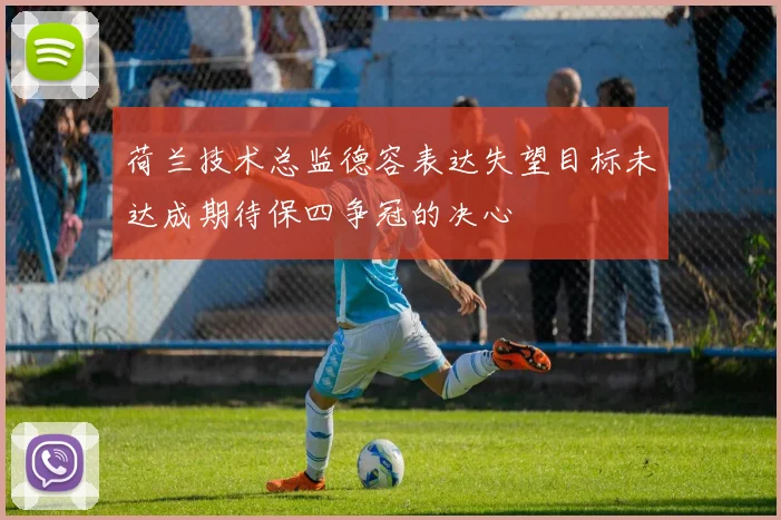 荷兰技术总监德容表达失望目标未达成期待保四争冠的决心