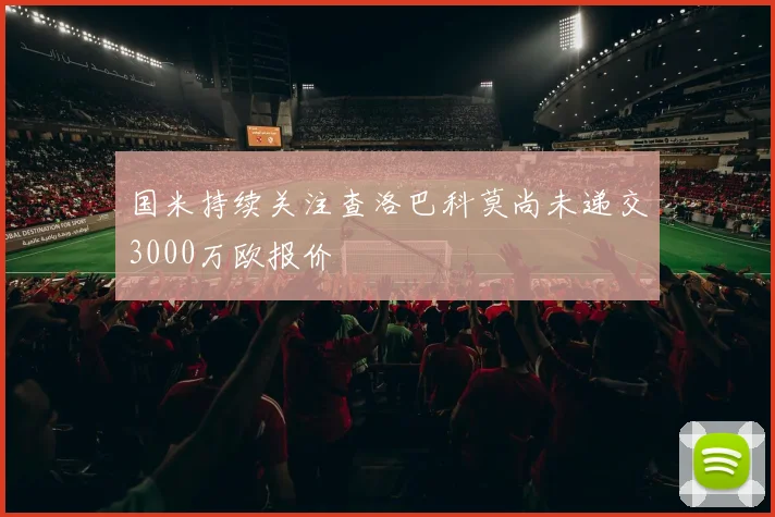 国米持续关注查洛巴科莫尚未递交3000万欧报价