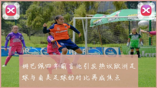 姆巴佩四年前言论引发热议欧洲足球与南美足球的对比再成焦点