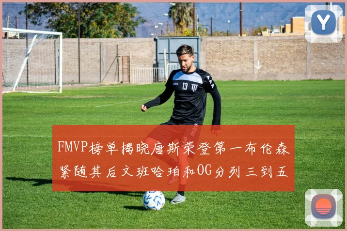 FMVP榜单揭晓唐斯荣登第一布伦森紧随其后文班哈珀和OG分列三到五位
