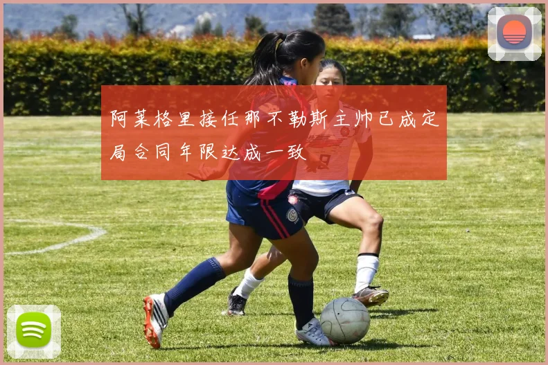 阿莱格里接任那不勒斯主帅已成定局合同年限达成一致