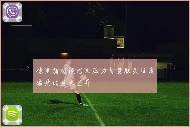 德里赫特谈尤文压力与曼联关注度感受的巨大差异