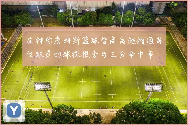 庄神称詹姆斯篮球智商高超精通每位球员的球探报告与三分命中率