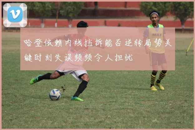 哈登依赖内线挡拆能否逆转局势关键时刻失误频频令人担忧