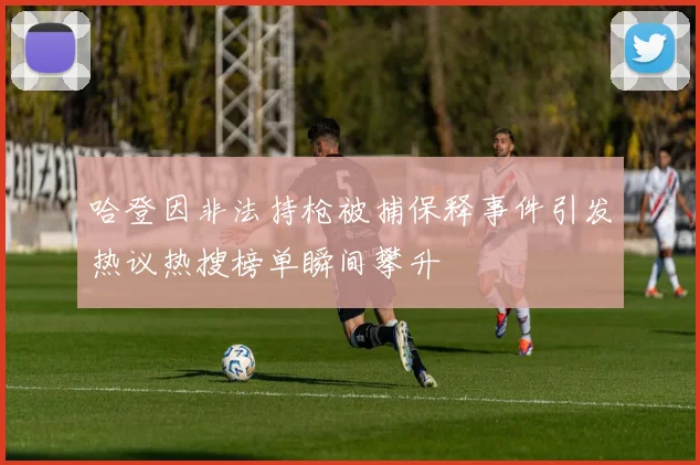 哈登因非法持枪被捕保释事件引发热议热搜榜单瞬间攀升