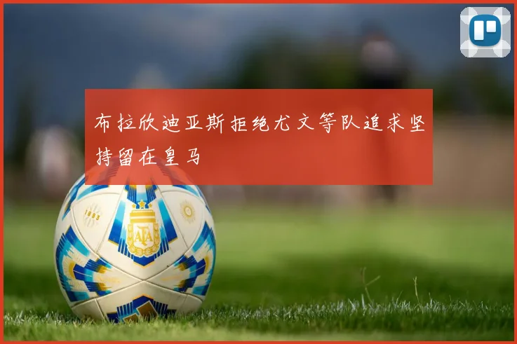 布拉欣迪亚斯拒绝尤文等队追求坚持留在皇马