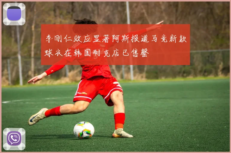 李刚仁效应显著阿斯报道马竞新款球衣在韩国耐克店已售罄
