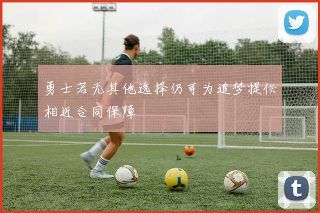 勇士若无其他选择仍可为追梦提供相近合同保障